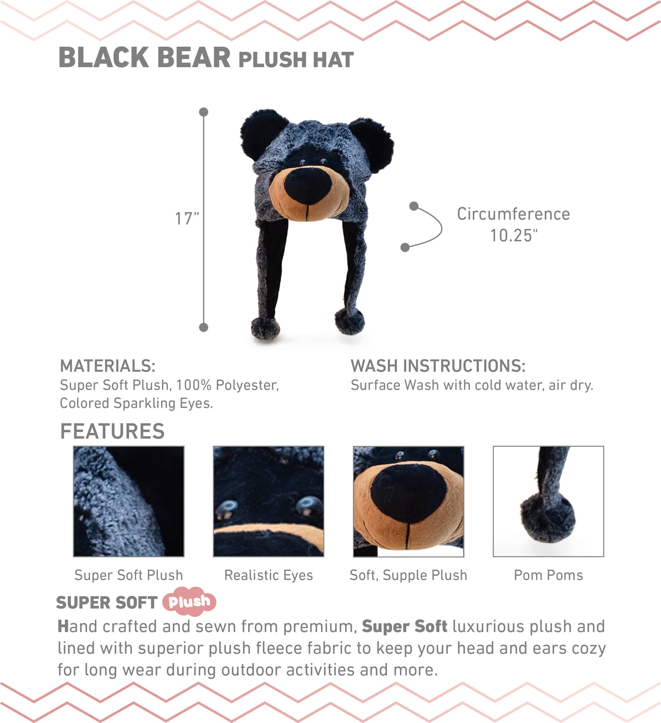 The Hat: Super-Soft Plush Black Bear Hat features pom poms, measures 17" long and 10.25" in circumference, and is made from ultra-soft polyester plush with a cozy fleece lining.